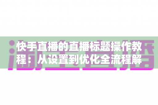 快手直播的直播标题操作教程:从设置到优化全流程解析,助你提升直播间人气与流量 快手直播的直播标题操作教程:从设置到优化全流程解析,助你提升直播间人气与流量