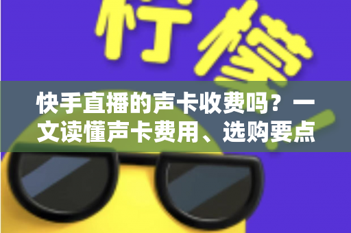 快手直播的声卡收费吗？一文读懂声卡费用、选购要点与开播省钱攻略