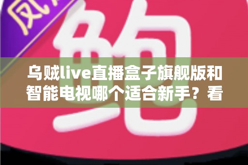 乌贼live直播盒子旗舰版和智能电视哪个适合新手?看完这篇再决定不踩坑 乌贼live直播盒子旗舰版和智能电视哪个适合新手?看完这篇再决定不踩坑