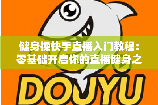 健身操快手直播入门教程:零基础开启你的直播健身之旅 健身操快手直播入门教程:零基础开启你的直播健身之旅