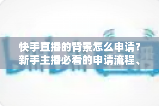 快手直播的背景怎么申请?新手主播必看的申请流程、条件与实用技巧全解析 快手直播的背景怎么申请?新手主播必看的申请流程、条件与实用技巧全解析