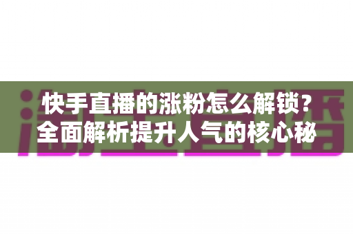 快手直播的涨粉怎么解锁?全面解析提升人气的核心秘诀与方法 快手直播的涨粉怎么解锁?全面解析提升人气的核心秘诀与方法