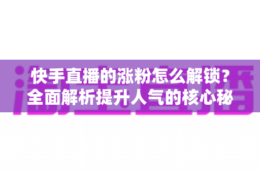 快手直播的涨粉怎么解锁?全面解析提升人气的核心秘诀与方法 快手直播的涨粉怎么解锁?全面解析提升人气的核心秘诀与方法