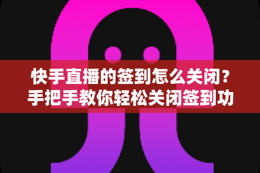 快手直播的签到怎么关闭?手把手教你轻松关闭签到功能的完整指南 快手直播的签到怎么关闭?手把手教你轻松关闭签到功能的完整指南