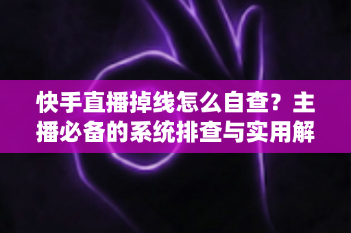 快手直播掉线怎么自查？主播必备的系统排查与实用解决方案大全
