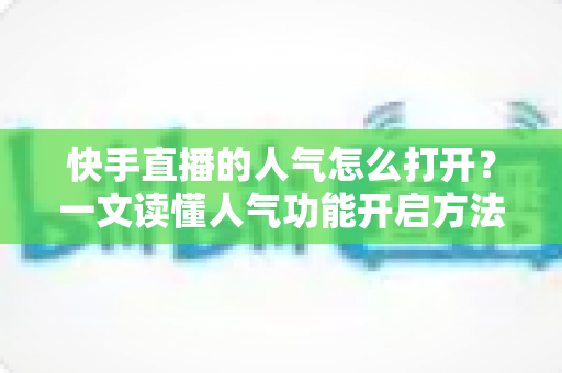 快手直播的人气怎么打开？一文读懂人气功能开启方法与人气提升全攻略