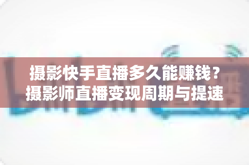 摄影快手直播多久能赚钱?摄影师直播变现周期与提速技巧全解析 摄影快手直播多久能赚钱?摄影师直播变现周期与提速技巧全解析