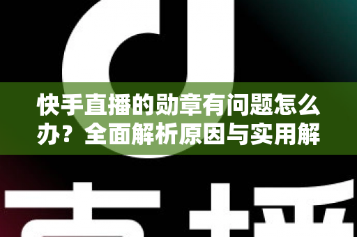 快手直播的勋章有问题怎么办?全面解析原因与实用解决方案 快手直播的勋章有问题怎么办?全面解析原因与实用解决方案