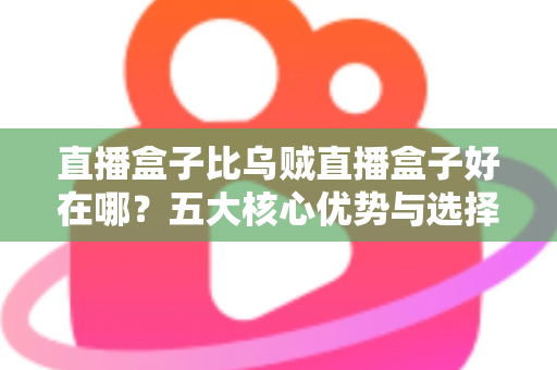 直播盒子比乌贼直播盒子好在哪？五大核心优势与选择指南全解析
