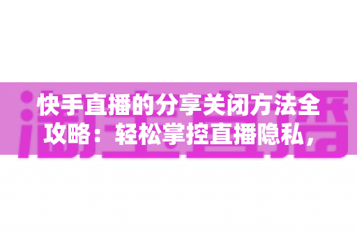 快手直播的分享关闭方法全攻略:轻松掌控直播隐私,享受纯净观看体验 快手直播的分享关闭方法全攻略:轻松掌控直播隐私,享受纯净观看体验