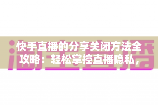 快手直播的分享关闭方法全攻略:轻松掌控直播隐私,享受纯净观看体验 快手直播的分享关闭方法全攻略:轻松掌控直播隐私,享受纯净观看体验