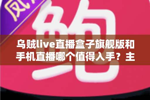 乌贼live直播盒子旗舰版和手机直播哪个值得入手?主播设备选购深度测评与避坑指南 乌贼live直播盒子旗舰版和手机直播哪个值得入手?主播设备选购深度测评与避坑指南