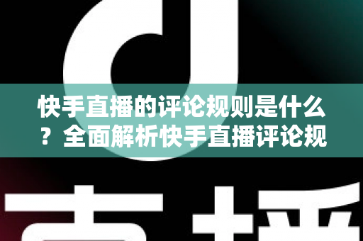 快手直播的评论规则是什么?全面解析快手直播评论规范、禁言机制与合规互动指南 快手直播的评论规则是什么?全面解析快手直播评论规范、禁言机制与合规互动指南