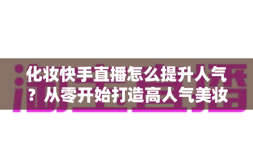 化妆快手直播怎么提升人气?从零开始打造高人气美妆直播间的实用指南 化妆快手直播怎么提升人气?从零开始打造高人气美妆直播间的实用指南