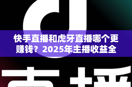 快手直播和虎牙直播哪个更赚钱?2025年主播收益全面对比与平台选择指南 快手直播和虎牙直播哪个更赚钱?2025年主播收益全面对比与平台选择指南