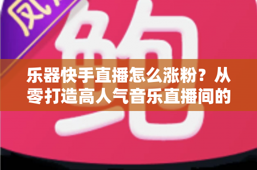 乐器快手直播怎么涨粉?从零打造高人气音乐直播间的全攻略 乐器快手直播怎么涨粉?从零打造高人气音乐直播间的全攻略