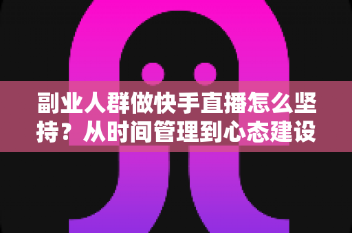 副业人群做快手直播怎么坚持?从时间管理到心态建设的全方位实操指南 副业人群做快手直播怎么坚持?从时间管理到心态建设的全方位实操指南