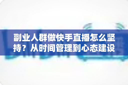 副业人群做快手直播怎么坚持?从时间管理到心态建设的全方位实操指南 副业人群做快手直播怎么坚持?从时间管理到心态建设的全方位实操指南