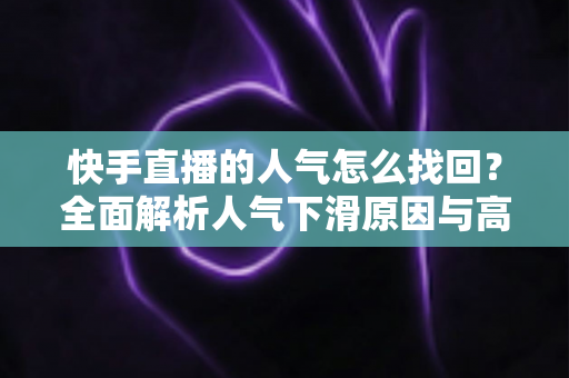 快手直播的人气怎么找回?全面解析人气下滑原因与高效恢复技巧,助你的直播间重焕活力 快手直播的人气怎么找回?全面解析人气下滑原因与高效恢复技巧,助你的直播间重焕活力