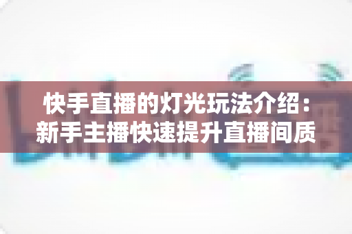 快手直播的灯光玩法介绍:新手主播快速提升直播间质感的打光实战指南 快手直播的灯光玩法介绍:新手主播快速提升直播间质感的打光实战指南