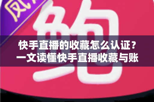 快手直播的收藏怎么认证?一文读懂快手直播收藏与账号认证的完整流程及实操指南 快手直播的收藏怎么认证?一文读懂快手直播收藏与账号认证的完整流程及实操指南