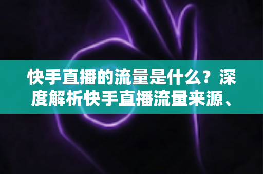 快手直播的流量是什么?深度解析快手直播流量来源、推荐机制与涨流量实战攻略 快手直播的流量是什么?深度解析快手直播流量来源、推荐机制与涨流量实战攻略