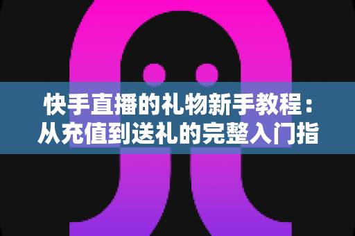 快手直播的礼物新手教程：从充值到送礼的完整入门指南