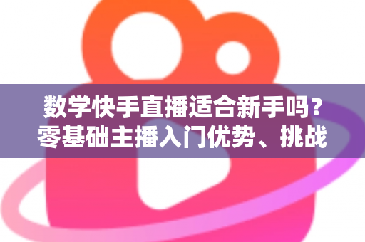 数学快手直播适合新手吗?零基础主播入门优势、挑战与实战攻略全解析 数学快手直播适合新手吗?零基础主播入门优势、挑战与实战攻略全解析