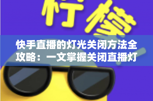 快手直播的灯光关闭方法全攻略：一文掌握关闭直播灯光的实用技巧，让画面更清晰自然