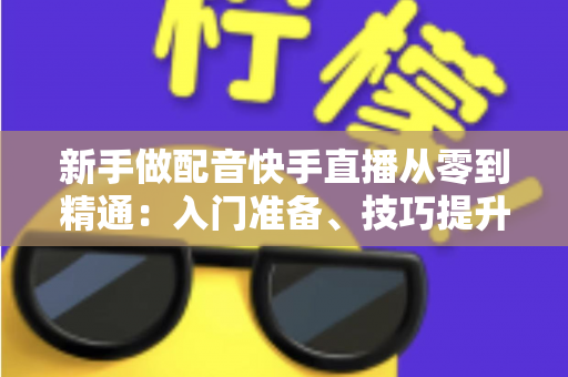 新手做配音快手直播从零到精通:入门准备、技巧提升与变现攻略全解析 新手做配音快手直播从零到精通:入门准备、技巧提升与变现攻略全解析