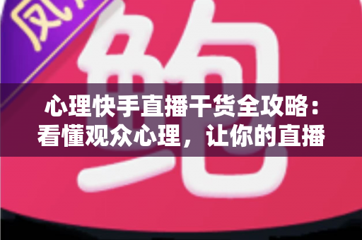 心理快手直播干货全攻略:看懂观众心理,让你的直播间人气与转化双倍增长的实战秘籍 心理快手直播干货全攻略:看懂观众心理,让你的直播间人气与转化双倍增长的实战秘籍