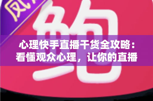 心理快手直播干货全攻略:看懂观众心理,让你的直播间人气与转化双倍增长的实战秘籍 心理快手直播干货全攻略:看懂观众心理,让你的直播间人气与转化双倍增长的实战秘籍