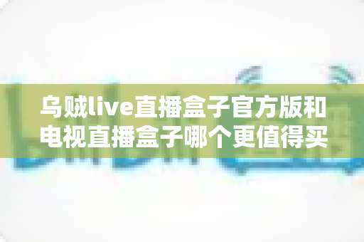 乌贼live直播盒子官方版和电视直播盒子哪个更值得买?2025年最全选购对比指南帮你一次看懂 乌贼live直播盒子官方版和电视直播盒子哪个更值得买?2025年最全选购对比指南帮你一次看懂
