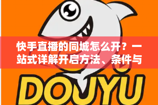 快手直播的同城怎么开?一站式详解开启方法、条件与技巧的实用指南 快手直播的同城怎么开?一站式详解开启方法、条件与技巧的实用指南