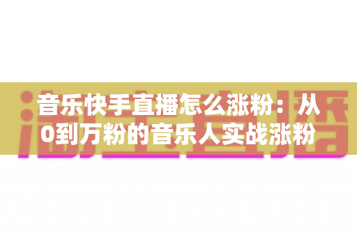 音乐快手直播怎么涨粉:从0到万粉的音乐人实战涨粉全攻略 音乐快手直播怎么涨粉:从0到万粉的音乐人实战涨粉全攻略