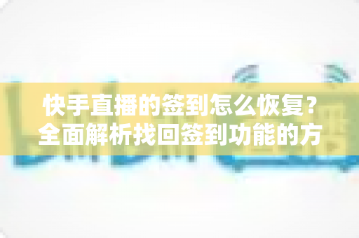 快手直播的签到怎么恢复？全面解析找回签到功能的方法与实用技巧