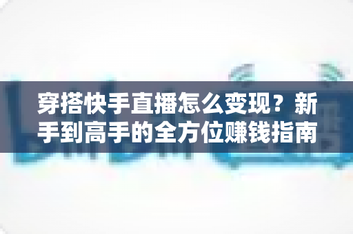 穿搭快手直播怎么变现？新手到高手的全方位赚钱指南与实战策略