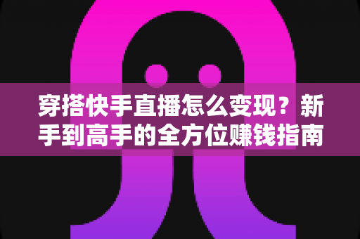 穿搭快手直播怎么变现？新手到高手的全方位赚钱指南与实战策略