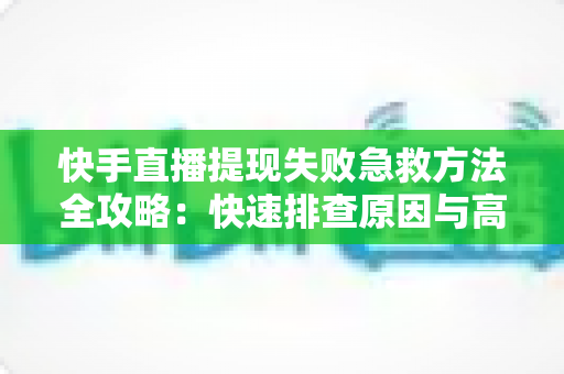 快手直播提现失败急救方法全攻略：快速排查原因与高效解决方案，让直播收益安全落袋