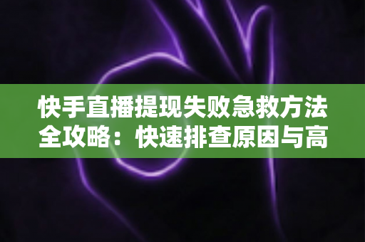 快手直播提现失败急救方法全攻略：快速排查原因与高效解决方案，让直播收益安全落袋