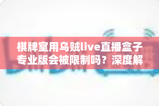 棋牌室用乌贼live直播盒子专业版会被限制吗?深度解析限制原因、合规风险与使用须知 棋牌室用乌贼live直播盒子专业版会被限制吗?深度解析限制原因、合规风险与使用须知