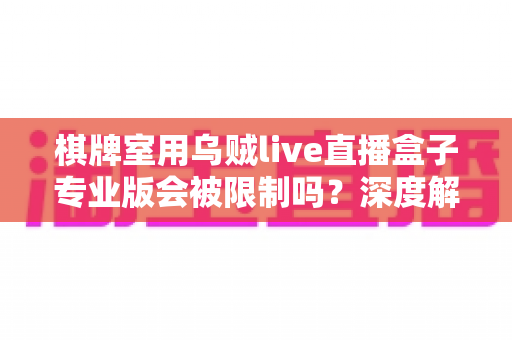棋牌室用乌贼live直播盒子专业版会被限制吗?深度解析限制原因、合规风险与使用须知 棋牌室用乌贼live直播盒子专业版会被限制吗?深度解析限制原因、合规风险与使用须知