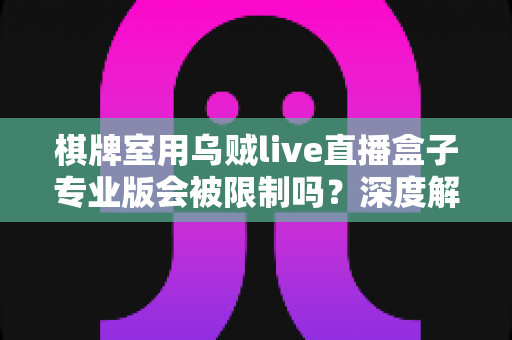 棋牌室用乌贼live直播盒子专业版会被限制吗？深度解析限制原因、合规风险与使用须知