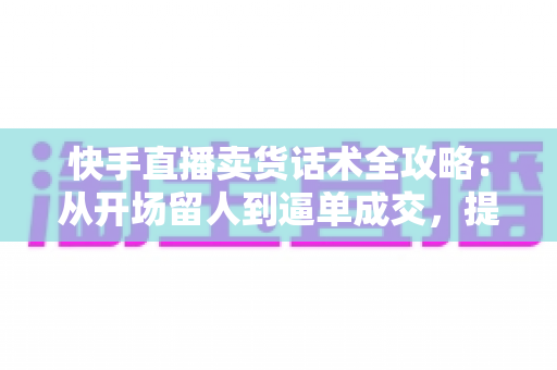 快手直播卖货话术全攻略:从开场留人到逼单成交,提升直播间转化率的实战指南 快手直播卖货话术全攻略:从开场留人到逼单成交,提升直播间转化率的实战指南