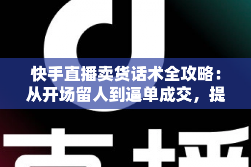 快手直播卖货话术全攻略:从开场留人到逼单成交,提升直播间转化率的实战指南 快手直播卖货话术全攻略:从开场留人到逼单成交,提升直播间转化率的实战指南