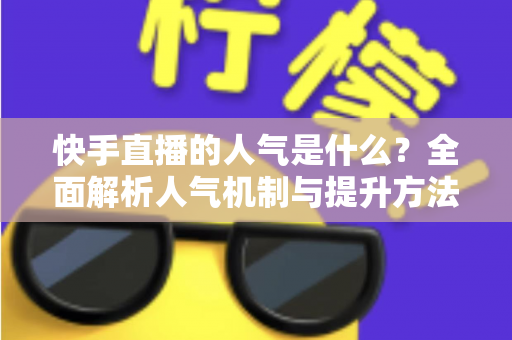 快手直播的人气是什么?全面解析人气机制与提升方法 快手直播的人气是什么?全面解析人气机制与提升方法