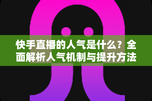 快手直播的人气是什么?全面解析人气机制与提升方法 快手直播的人气是什么?全面解析人气机制与提升方法