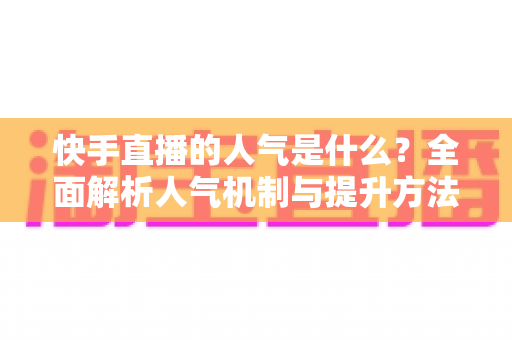 快手直播的人气是什么？全面解析人气机制与提升方法