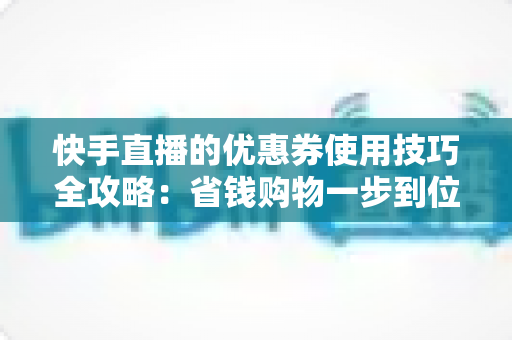 快手直播的优惠券使用技巧全攻略:省钱购物一步到位的实用宝典 快手直播的优惠券使用技巧全攻略:省钱购物一步到位的实用宝典