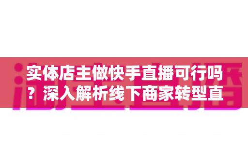 实体店主做快手直播可行吗?深入解析线下商家转型直播带货的机遇、挑战与实战攻略 实体店主做快手直播可行吗?深入解析线下商家转型直播带货的机遇、挑战与实战攻略